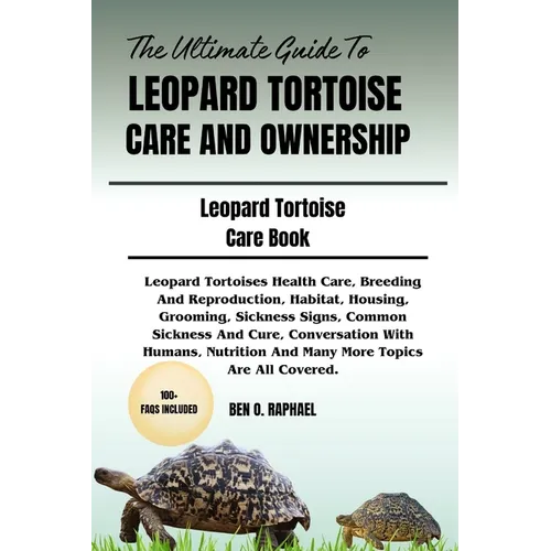 The Ultimate Guide to Leopard Tortoise Care and Ownership: Leopard Tortoises Health Care, Breeding And Reproduction, Habitat, Housing, Grooming, Sickn
