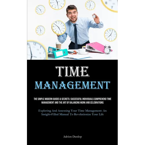 Time Management: The Simple Modern Guides & Secrets: Successful Individuals Comprehend Time Management And The Art Of Balancing Work And Celebrations