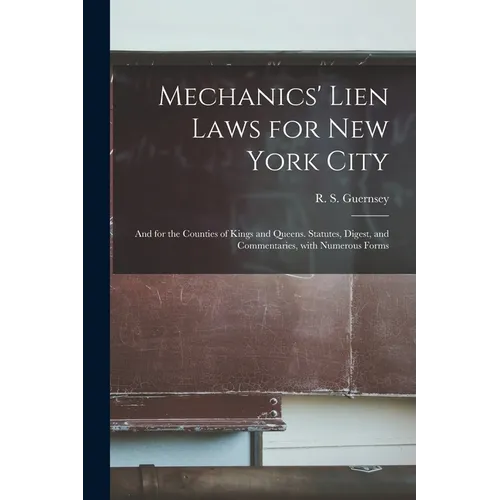 Mechanics' Lien Laws for New York City: and for the Counties of Kings and Queens. Statutes, Digest, and Commentaries, With Numerous Forms