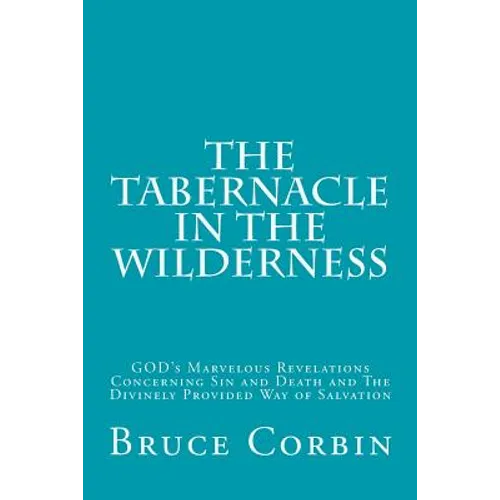 The Tabernacle in the Wilderness: GOD's Marvelous Revelations Concerning Sin and Death and The Divinely Provided Way of Salvation