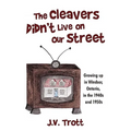 The Cleaver's Didn't Live on Our Street: Growing Up in Windsor, Ontario, in the 1940s and 1950s