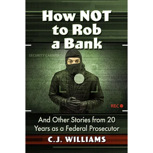 How Not to Rob a Bank: And Other Stories from 20 Years as a Federal Prosecutor