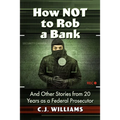 How Not to Rob a Bank: And Other Stories from 20 Years as a Federal Prosecutor