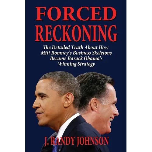 Forced Reckoning - The Detailed Truth about How Mitt Romney's Business Skeletons Became Barack Obama's Winning Strategy