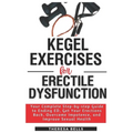 Kegel Exercises for Erectile Dysfunction: Your Complete Step-by-step Guide to Ending ED, Get Your Erections Back, Overcome Impotence, and Improve Sexu