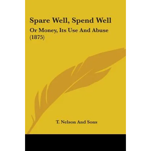 Spare Well, Spend Well: Or Money, Its Use And Abuse (1875)