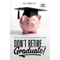 Don't Retire... Graduate!: Building a Path to Financial Freedom and Retirement at Any Age