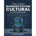 The Lean Business System Cultural Building Blocks: A Practical Guide to Creating (or Improving) A Lean Business System