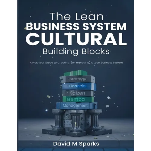 The Lean Business System Cultural Building Blocks: A Practical Guide to Creating (or Improving) A Lean Business System
