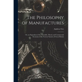 The Philosophy of Manufactures: Or, an Exposition of the Scientific, Moral, and Commercial Economy of the Factory System of Great Britain