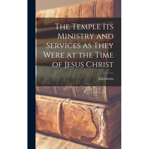 The Temple Its Ministry and Services as They Were at the Time of Jesus Christ