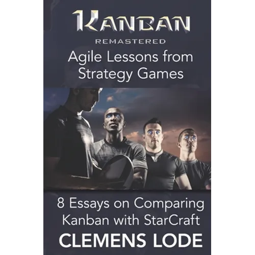 Kanban Remastered: Agile Lessons from Strategy Games: 8 essays on comparing Kanban with StarCraft