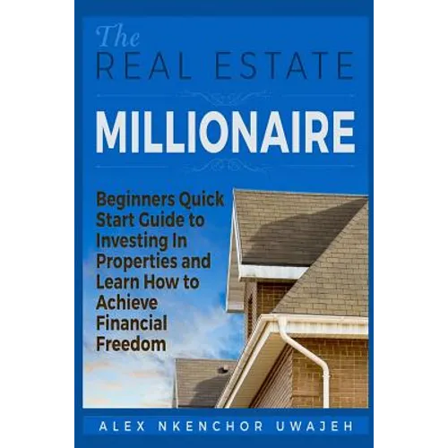 The Real Estate Millionaire - Beginners Quick Start Guide to Investing In Properties and Learn How to Achieve Financial Freedom