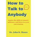 How to talk to Anybody: master the skills to connect, influence, and thrive in every conversation