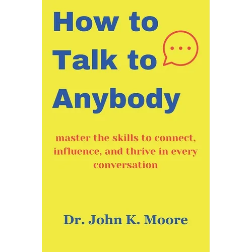 How to talk to Anybody: master the skills to connect, influence, and thrive in every conversation