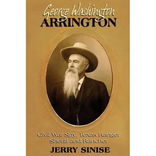 George Washington Arrington: Civil War Spy, Texas Ranger, Sheriff, and Rancher: A Biography