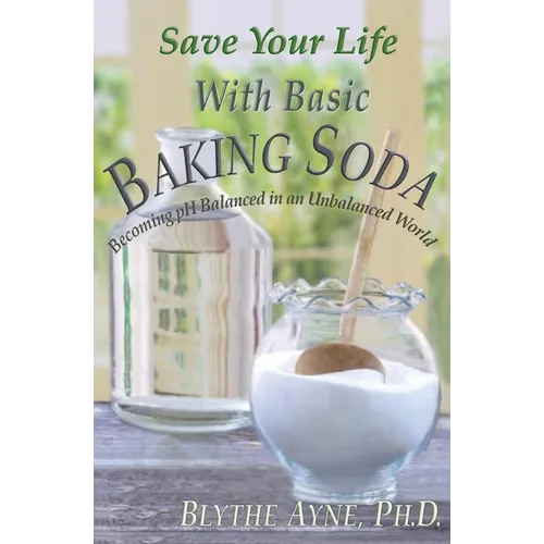 Save Your Life with Basic Baking Soda: Becoming pH Balanced in an Unbalanced World