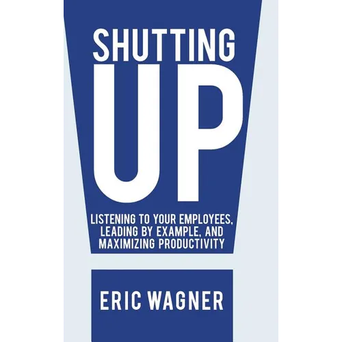 Shutting Up: Listening to Your Employees, Leading by Example, and Maximizing Productivity - Hardcover