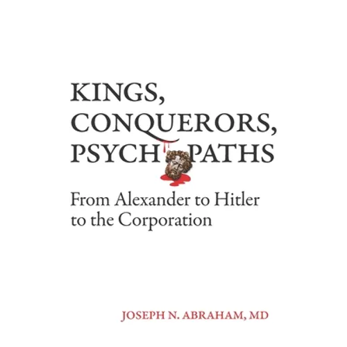 Kings, Conquerors, Psychopaths: From Alexander to Hitler to the Corporation