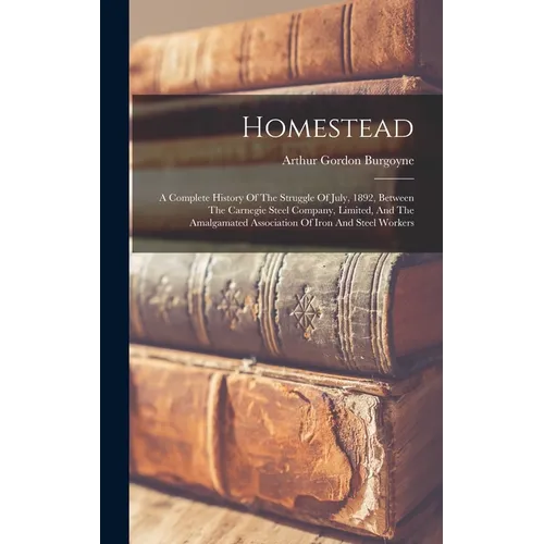 Homestead: A Complete History Of The Struggle Of July, 1892, Between The Carnegie Steel Company, Limited, And The Amalgamated Ass