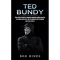 Ted Bundy: True Crime Stories of Murder Homicide Horror and Evil (the Crimes and Life of One of America's Most Infamous and Blood Thirsty)