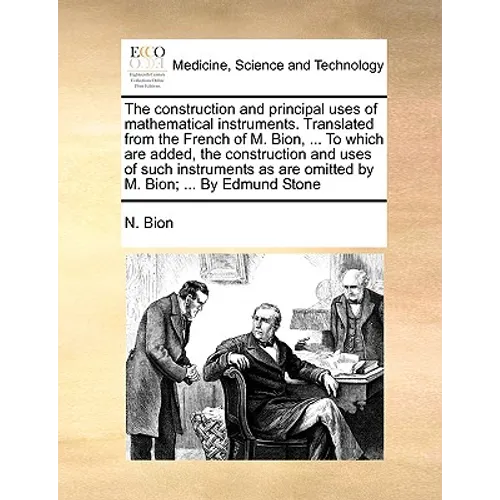 The Construction and Principal Uses of Mathematical Instruments. Translated from the French of M. Bion, ... to Which Are Added, the Construction and U