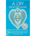 A Cry from the Womb -Healing the Heart of the World: A guide to healing and helping Souls return to the Light after sudden death, miscarriage, stillbi