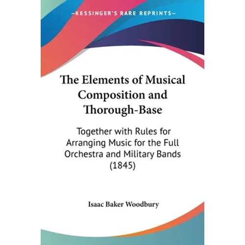 The Elements of Musical Composition and Thorough-Base: Together with Rules for Arranging Music for the Full Orchestra and Military Bands (1845)