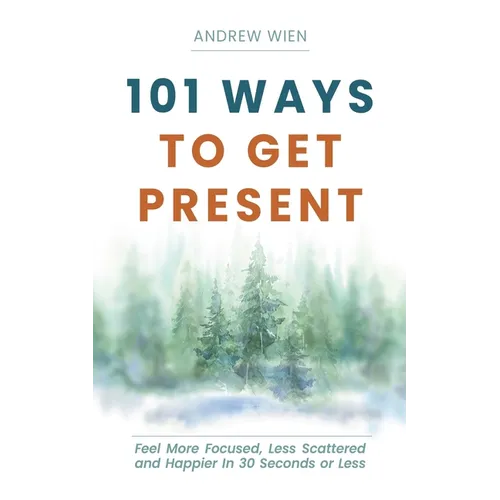 101 Ways to Get Present: Feel More Focused, Less Scattered and Happier in 30 Seconds or Less
