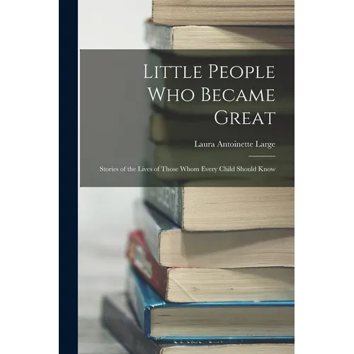 Little People Who Became Great; Stories of the Lives of Those Whom Every Child Should Know