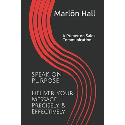Speak on Purpose: Deliver Your Message Precisely & Effectively: A Primer on Sales Communication
