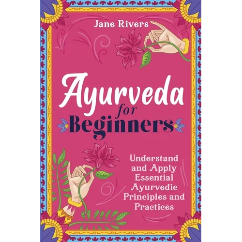 Ayurveda for Beginners: Understand and Apply Essential Ayurvedic Principles and Practices