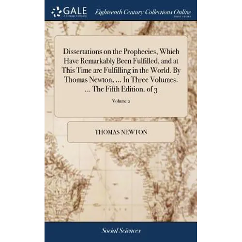 Dissertations on the Prophecies, Which Have Remarkably Been Fulfilled, and at This Time are Fulfilling in the World. By Thomas Newton, ... In Three Vo