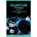 Quantum Physics for Beginners.: An Easy Guide To Understand The Basic Concept And Practical Applications Of Quantum Theories.