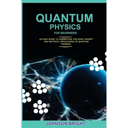 Quantum Physics for Beginners.: An Easy Guide To Understand The Basic Concept And Practical Applications Of Quantum Theories.