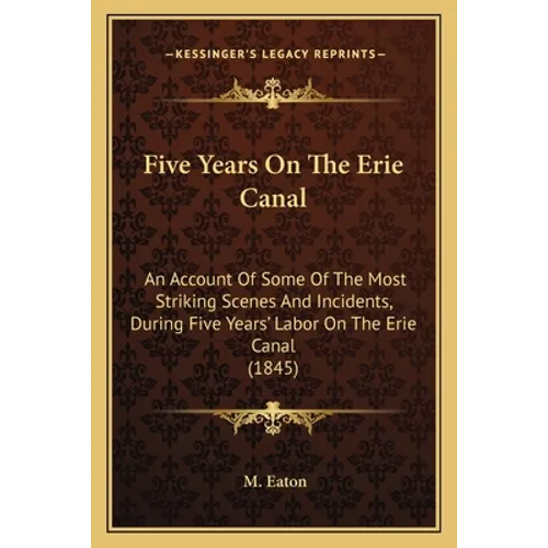 Five Years On The Erie Canal: An Account Of Some Of The Most Striking Scenes And Incidents, During Five Years' Labor On The Erie Canal (1845)