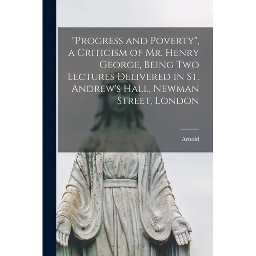 "Progress and Poverty", a Criticism of Mr. Henry George, Being Two Lectures Delivered in St. Andrew's Hall, Newman Street, London