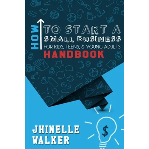 How To Start A Small Business For Kids, Teens, And Young Adults Handbook