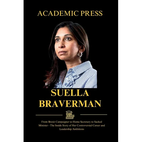 Suella Braverman: From Brexit Campaigner to Home Secretary to Sacked Minister - The Inside Story of Her Controversial Career and Leadership Ambitions
