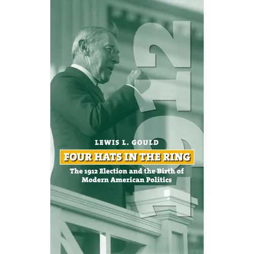 Four Hats in the Ring: The 1912 Election and the Birth of Modern American Politics