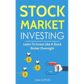 Stock Market Investing: Learn To Invest Like A Stock Broker Overnight