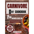 Carnivore Diet Cookbook for Women Over 60: The Ultimate Guide to Get you Started on a Meat based Diet with Delicious High Protein & Low Carb Diet Reci