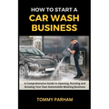 How to Start a Car Wash Business: A Comprehensive Guide to Opening, Running and Growing Your Own Automobile Washing Business