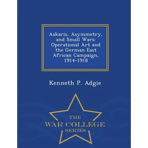 Askaris, Asymmetry, and Small Wars: Operational Art and the German East African Campaign, 1914-1918 - War College Series