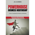 Powerhouse Business Mentorship: A How-To Handbook for Mentors and Mentees