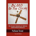 Blood on the Ceiling: The Awesome Calamities of Addiction and the Miracle of Recovery