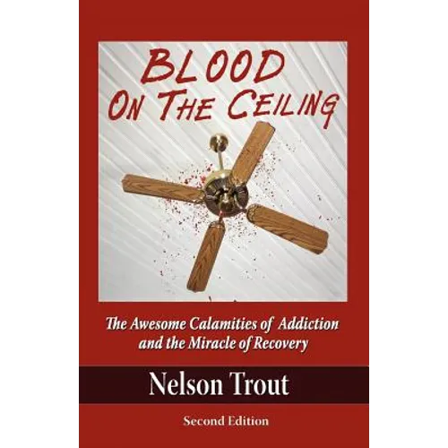 Blood on the Ceiling: The Awesome Calamities of Addiction and the Miracle of Recovery