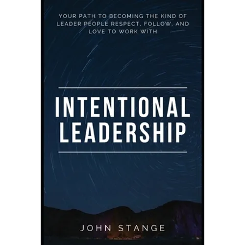 Intentional Leadership: Your path to becoming the kind of leader people respect, follow, and love to work with