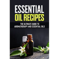 Essential Oil Recipes: The Ultimate Healing Guide Using Aromatherapy and Essential Oils
