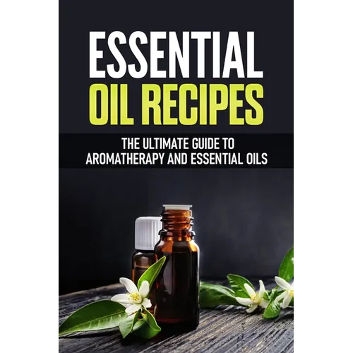 Essential Oil Recipes: The Ultimate Healing Guide Using Aromatherapy and Essential Oils